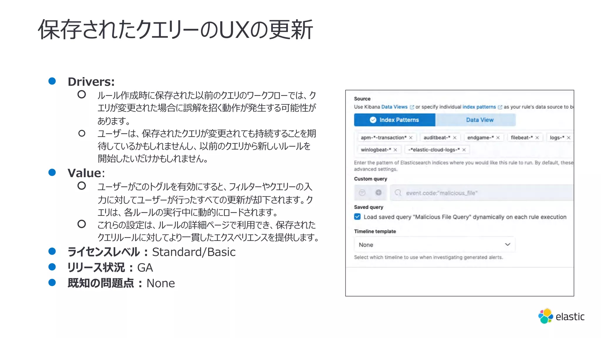 保存されたクエリーのUXの更新
● Drivers:
○ ルール作成時に保存された以前のクエリのワークフローでは、ク
エリが変更された場合に誤解を招く動作が発⽣する可能性が
あります。
○ ユーザーは、保存されたクエリが変更されても持続することを期
待しているかもしれませんし、以前のクエリから新しいルールを
開始したいだけかもしれません。
● Value:
○ ユーザーがこのトグルを有効にすると、フィルターやクエリーの⼊
⼒に対してユーザーが⾏ったすべての更新が却下されます。ク
エリは、各ルールの実⾏中に動的にロードされます。
○ これらの設定は、ルールの詳細ページで利⽤でき、保存された
クエリルールに対してより⼀貫したエクスペリエンスを提供します。
● ライセンスレベル : Standard/Basic
● リリース状況 : GA
● 既知の問題点 : None
 