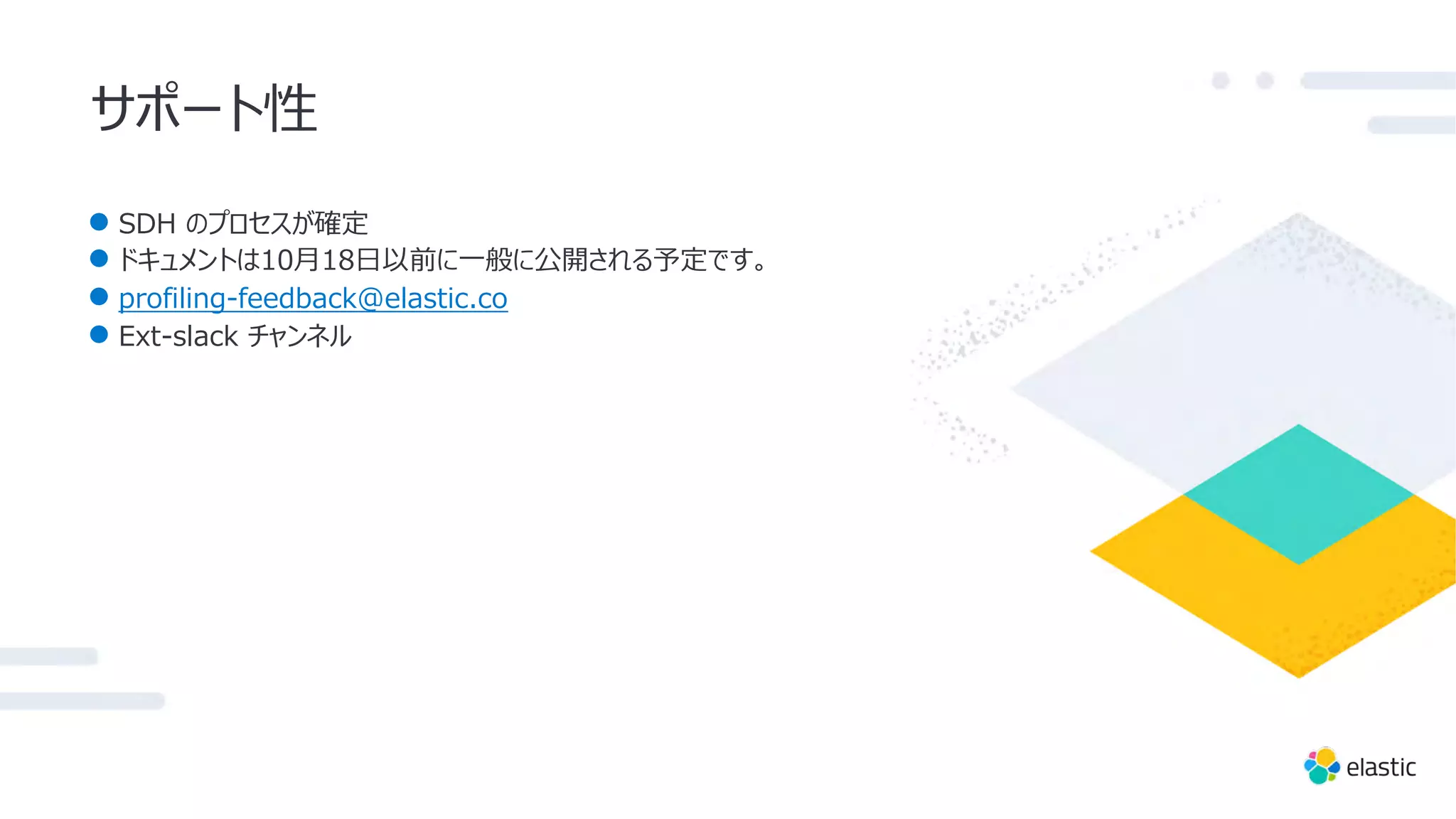 サポート性
● SDH のプロセスが確定
● ドキュメントは10⽉18⽇以前に⼀般に公開される予定です。
● profiling-feedback@elastic.co
● Ext-slack チャンネル
 