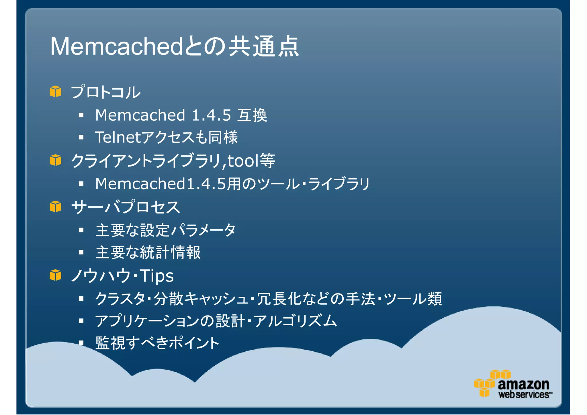 Memcachedとの共通点
 プロトコル
   Memcached 1.4.5 互換
   Telnetアクセスも同様
 クライアントライブラリ,tool等
   Memcached1.4.5用のツール・ライブラリ
 サーバプロセス
   主要な設定パラメータ
   主要な統計情報
 ノウハウ・Tips
   クラスタ・分散キャッシュ・冗長化などの手法・ツール類
   アプリケーションの設計・アルゴリズム
   監視すべきポイント
 