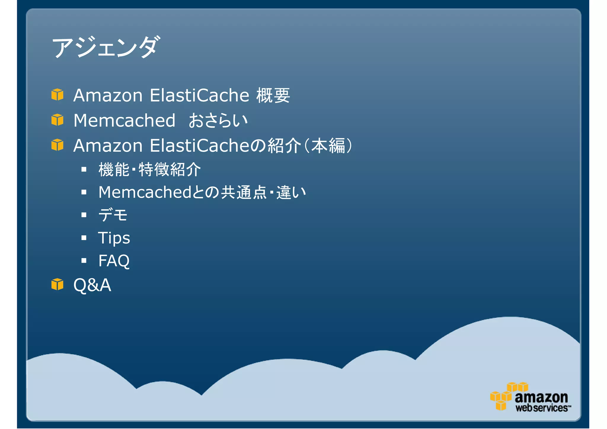 アジェンダ
Amazon ElastiCache 概要
Memcached おさらい
Amazon ElastiCacheの紹介（本編）
  機能・特徴紹介
  Memcachedとの共通点・違い
  デモ
  Tips
  FAQ
Q&A
 
