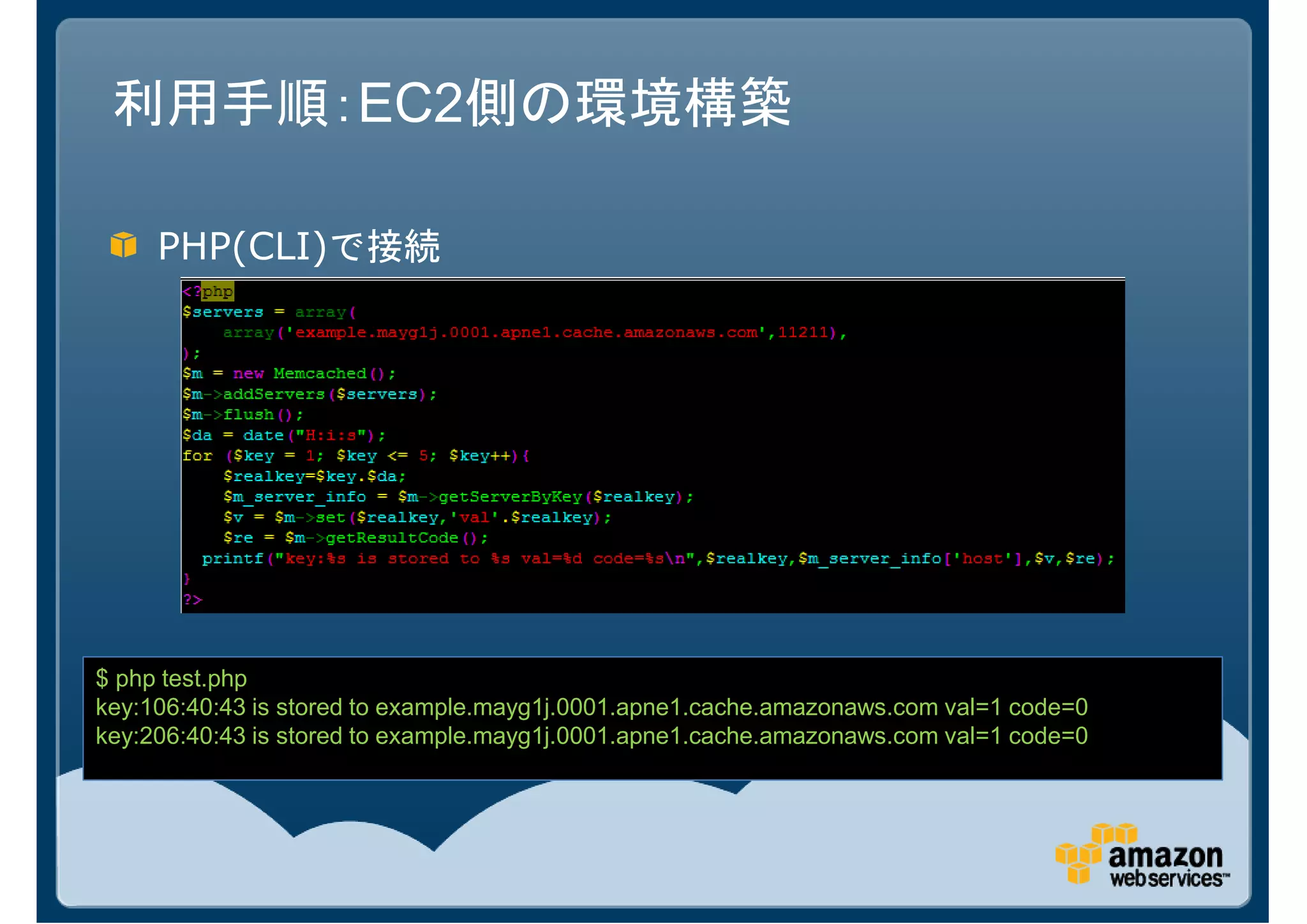 利用手順：EC2側の環境構築

     PHP(CLI)で接続




$ php test.php
key:106:40:43 is stored to example.mayg1j.0001.apne1.cache.amazonaws.com val=1 code=0
key:206:40:43 is stored to example.mayg1j.0001.apne1.cache.amazonaws.com val=1 code=0
 