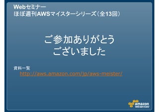 セミナー
Webセミナー
ほぼ週刊AWSマイスターシリーズ（全 回）
ほぼ週刊    マイスターシリーズ（全13回）
        マイスターシリーズ（全



         ご参加ありがとう
          ございました
資料一覧
 http://aws.amazon.com/jp/aws-meister/
 