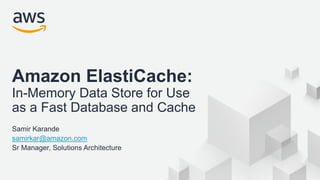 © 2018, Amazon Web Services, Inc. or its Affiliates. All rights reserved.
Amazon ElastiCache:
In-Memory Data Store for Use
as a Fast Database and Cache
Samir Karande
samirkar@amazon.com
Sr Manager, Solutions Architecture
 