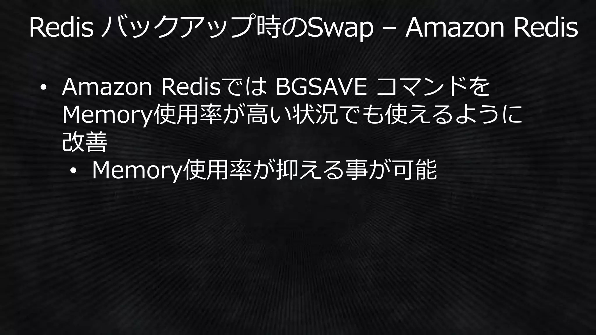• Amazon Redisでは BGSAVE コマンドを
Memory使用率が高い状況でも使えるように
改善
• Memory使用率が抑える事が可能
 
