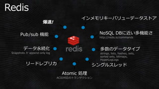 http://redis.io/commands
strings, lists, hashes, sets,
sorted sets, bitmaps,
HyperLogLogs
ACID対応のトランザクション
Snapshots か append-only log
 