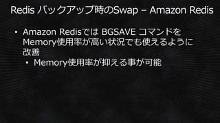 • Amazon Redisでは BGSAVE コマンドを
Memory使用率が高い状況でも使えるように
改善
• Memory使用率が抑える事が可能
 