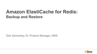 Amazon ElastiCache for Redis:
Backup and Restore
Dan Zamansky, Sr. Product Manager, AWS
 