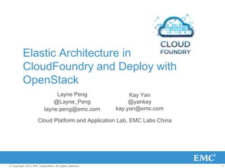 Elastic Architecture in
          CloudFoundry and Deploy with
          OpenStack
                               Layne Peng                     Kay Yan
                              @Layne_Peng                     @yankay
                          layne.peng@emc.com             kay.yan@emc.com

                      Cloud Platform and Application Lab, EMC Labs China




© Copyright 2012 EMC Corporation. All rights reserved.                     1
 