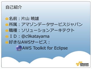 自己紹介

名前：片山 暁雄
所属：アマゾンデータサービスジャパン
職種：ソリューションアーキテクト
ＩＤ：@c9katayama
好きなAWSサービス：
   AWS Toolkit for Eclipse
 