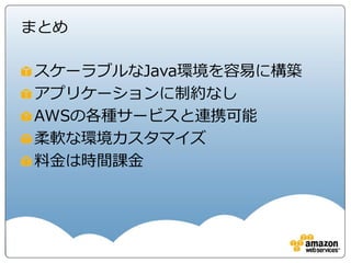 まとめ

スケーラブルなJava環境を容易に構築
アプリケーションに制約なし
AWSの各種サービスと連携可能
柔軟な環境カスタマイズ
料金は時間課金
 