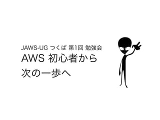 AWS 初心者から
次の一歩へ
JAWS-UG つくば 第1回 勉強会
 