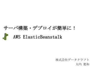 サーバ構築・デプロイが簡単に！
AWS ElasticBeanstalk

株式会社データクラフト
大内 寛和

 