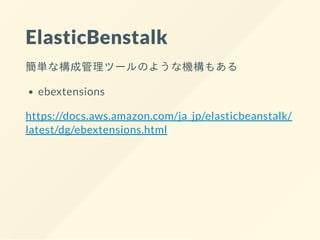 ElasticBenstalk
簡単な構成管理ツールのような機構もある
ebextensions
https://docs.aws.amazon.com/ja_jp/elasticbeanstalk/
latest/dg/ebextensions.html
 