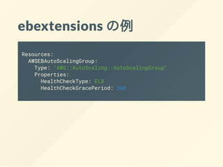 ebextensions の例
Resources:
AWSEBAutoScalingGroup:
Type: "AWS::AutoScaling::AutoScalingGroup"
Properties:
HealthCheckType: ELB
HealthCheckGracePeriod: 300
 