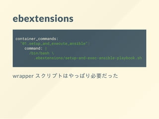 ebextensions
container_commands:
"01.setup_and_execute_ansible":
command: |
/bin/bash 
.ebextensions/setup-and-exec-ansible-playbook.sh
wrapper スクリプトはやっぱり必要だった
 