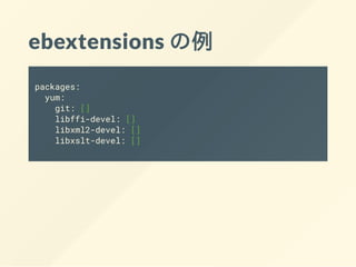 ebextensions の例
packages:
yum:
git: []
libffi-devel: []
libxml2-devel: []
libxslt-devel: []
 