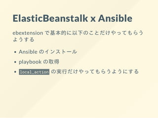 ElasticBeanstalk x Ansible
ebextension で基本的に以下のことだけやってもらう
ようする
Ansible のインストール
playbook の取得
local_action の実⾏だけやってもらうようにする
 