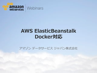 © 2012 Amazon.com, Inc. and its affiliates. All rights reserved. May not be copied, modified or distributed in whole or in part without the express consent of Amazon.com, Inc.
AWS  ElasticBeanstalk
Docker対応
アマゾン  データサービス  ジャパン株式会社
 