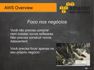 AWS Overview
Foco nos negócios
Você não precisa comprar
nem instalar novos softwares
Não precisa construir novos
datacenters
Você precisa focar apenas no
seu próprio negócio.
 