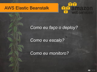 AWS Elastic Beanstalk
Como eu faço o deploy?
Como eu escalo?
Como eu monitoro?
 