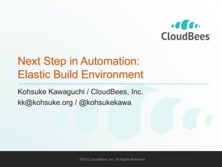 Next Step in Automation:
Elastic Build Environment
Kohsuke Kawaguchi / CloudBees, Inc.
kk@kohsuke.org / @kohsukekawa

©2013 CloudBees, Inc. All Rights Reserved

1

 