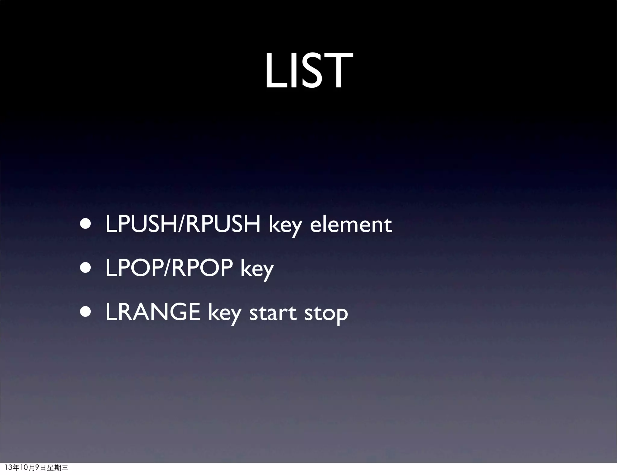 LIST
• LPUSH/RPUSH key element
• LPOP/RPOP key
• LRANGE key start stop
13年10月9⽇日星期三
 