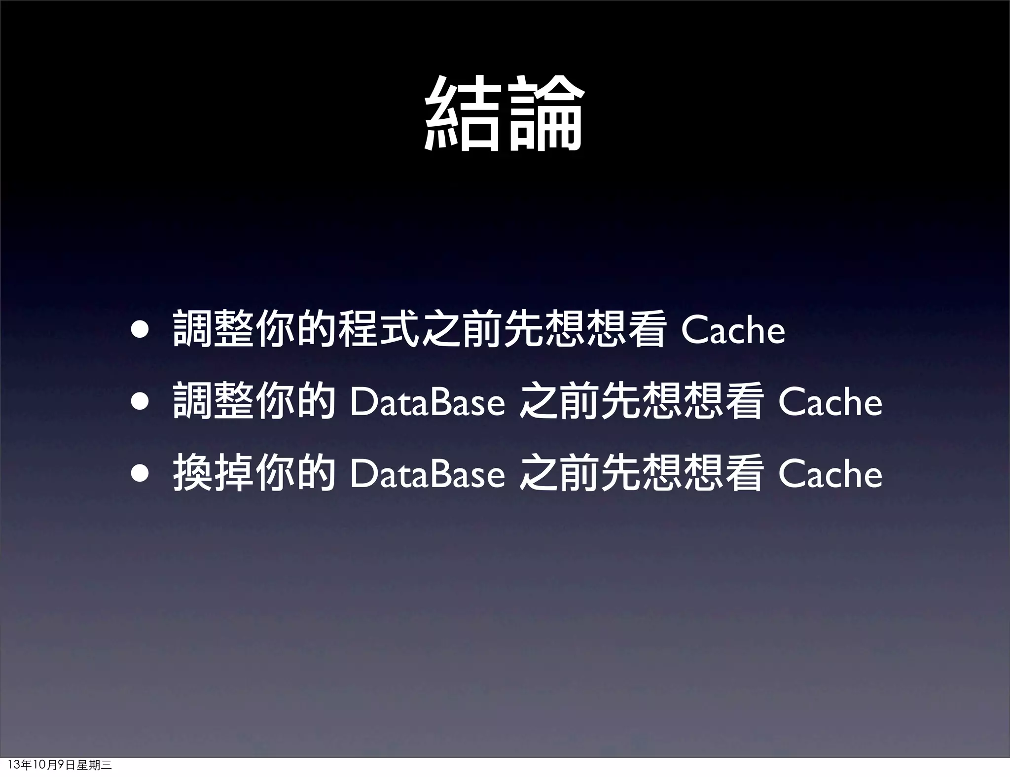 結論
• 調整你的程式之前先想想看 Cache
• 調整你的 DataBase 之前先想想看 Cache
• 換掉你的 DataBase 之前先想想看 Cache
13年10月9⽇日星期三
 