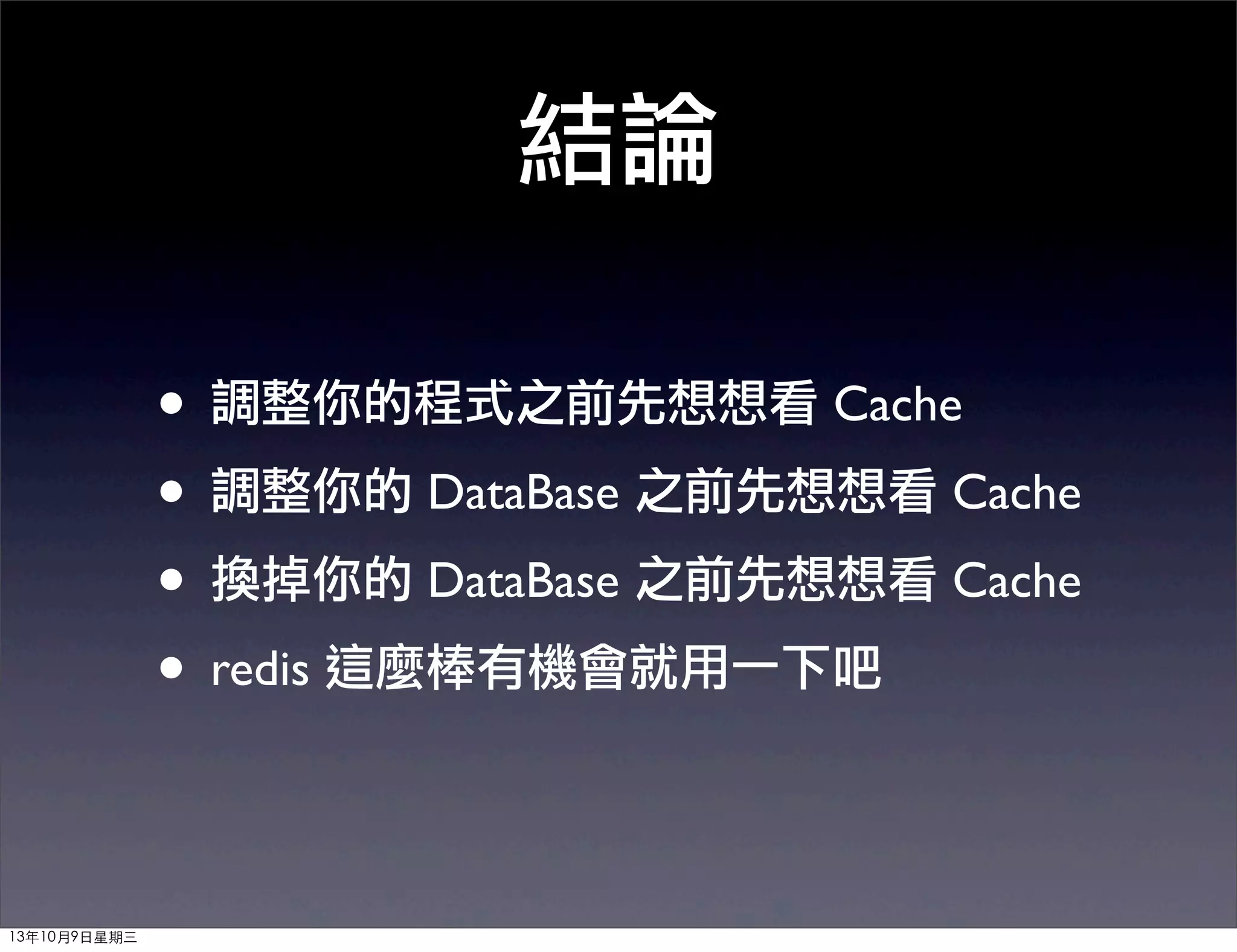 結論
• 調整你的程式之前先想想看 Cache
• 調整你的 DataBase 之前先想想看 Cache
• 換掉你的 DataBase 之前先想想看 Cache
• redis 這麼棒有機會就用一下吧
13年10月9⽇日星期三
 