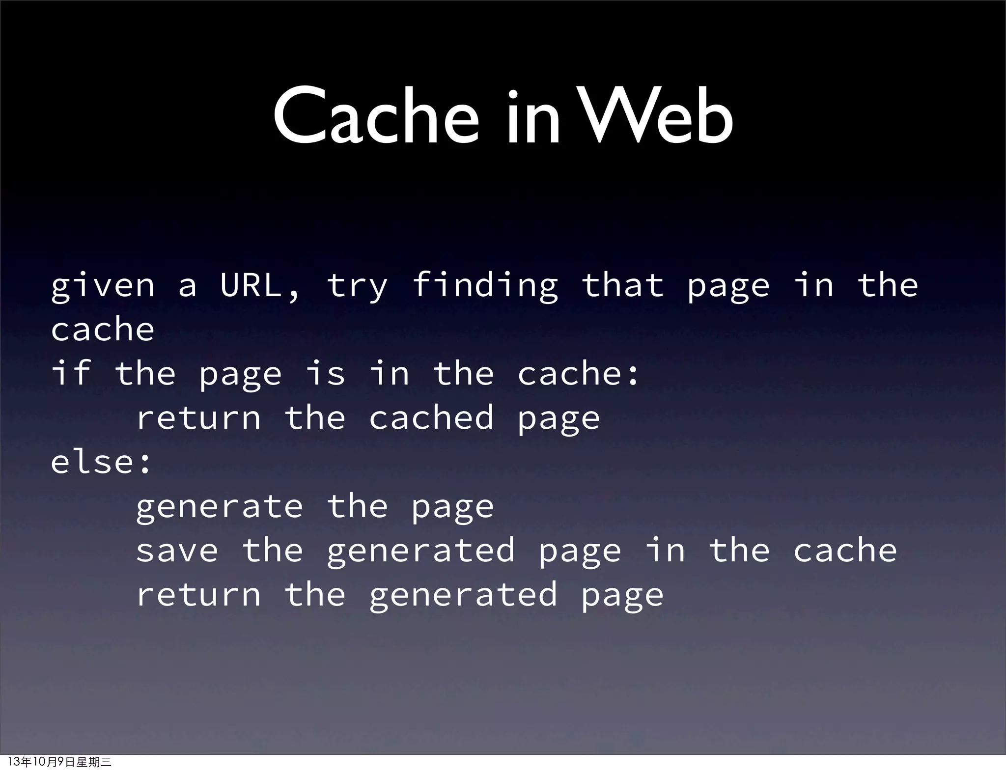 Cache in Web
given a URL, try finding that page in the
cache
if the page is in the cache:
return the cached page
else:
generate the page
save the generated page in the cache
return the generated page
13年10月9⽇日星期三
 