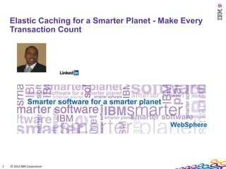 Elastic Caching for a Smarter Planet - Make Every
    Transaction Count

                             Yakura Coffee
                             WebSphere Product Manager




1   © 2012 IBM Corporation
 