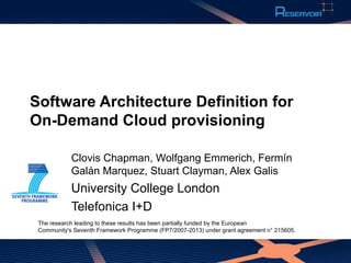Software Architecture Definition for
On-Demand Cloud provisioning

            Clovis Chapman, Wolfgang Emmerich, Fermín
            Galán Marquez, Stuart Clayman, Alex Galis
            University College London
            Telefonica I+D
 The research leading to these results has been partially funded by the European
 Community's Seventh Framework Programme (FP7/2007-2013) under grant agreement n° 215605.
 