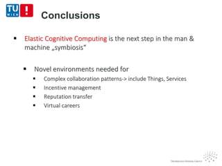 Conclusions
 Elastic Cognitive Computing is the next step in the man &
machine „symbiosis“
 Novel environments needed for
 Complex collaboration patterns-> include Things, Services
 Incentive management
 Reputation transfer
 Virtual careers
 