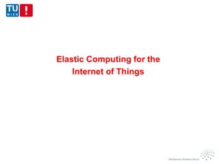 Elastic Computing for the
Internet of Things
 