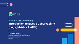 Elastic #225 Community
Introduction to Elastic Observability
(Logs, Metrics & APM)
Yassine LASRI
Product Manager, Synapticiel LLC
www.synapticiel.co
@ylasri
 