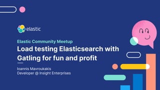 Elastic Community Meetup
Load testing Elasticsearch with
Gatling for fun and profit
Ioannis Mavroukakis
Developer @ Insight Enterprises
 