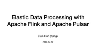 Elastic Data Processing with
Apache Flink and Apache Pulsar
Sijie Guo (sijieg)

2019-04-02
 