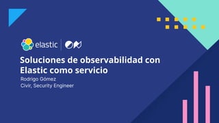 1
Soluciones de observabilidad con
Elastic como servicio
Rodrigo Gómez
Civir, Security Engineer
 