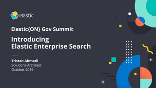 Tristan Ahmadi
Solutions Architect
October 2019
Elastic{ON} Gov Summit
Introducing
Elastic Enterprise Search
 