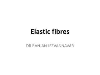 Elastic fibres
DR RANJAN JEEVANNAVAR
 