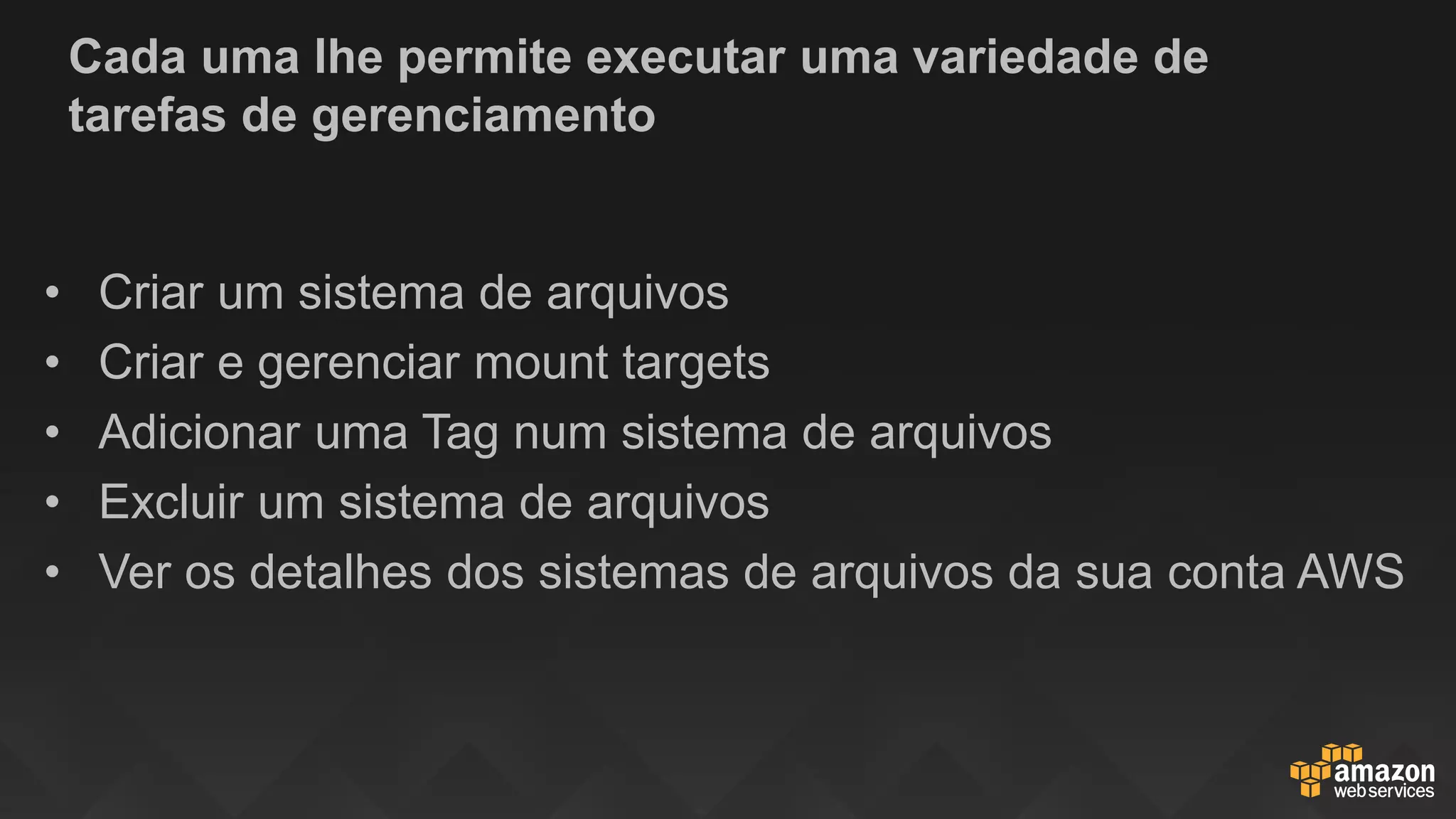 Cada uma lhe permite executar uma variedade de
tarefas de gerenciamento
• Criar um sistema de arquivos
• Criar e gerenciar mount targets
• Adicionar uma Tag num sistema de arquivos
• Excluir um sistema de arquivos
• Ver os detalhes dos sistemas de arquivos da sua conta AWS
 