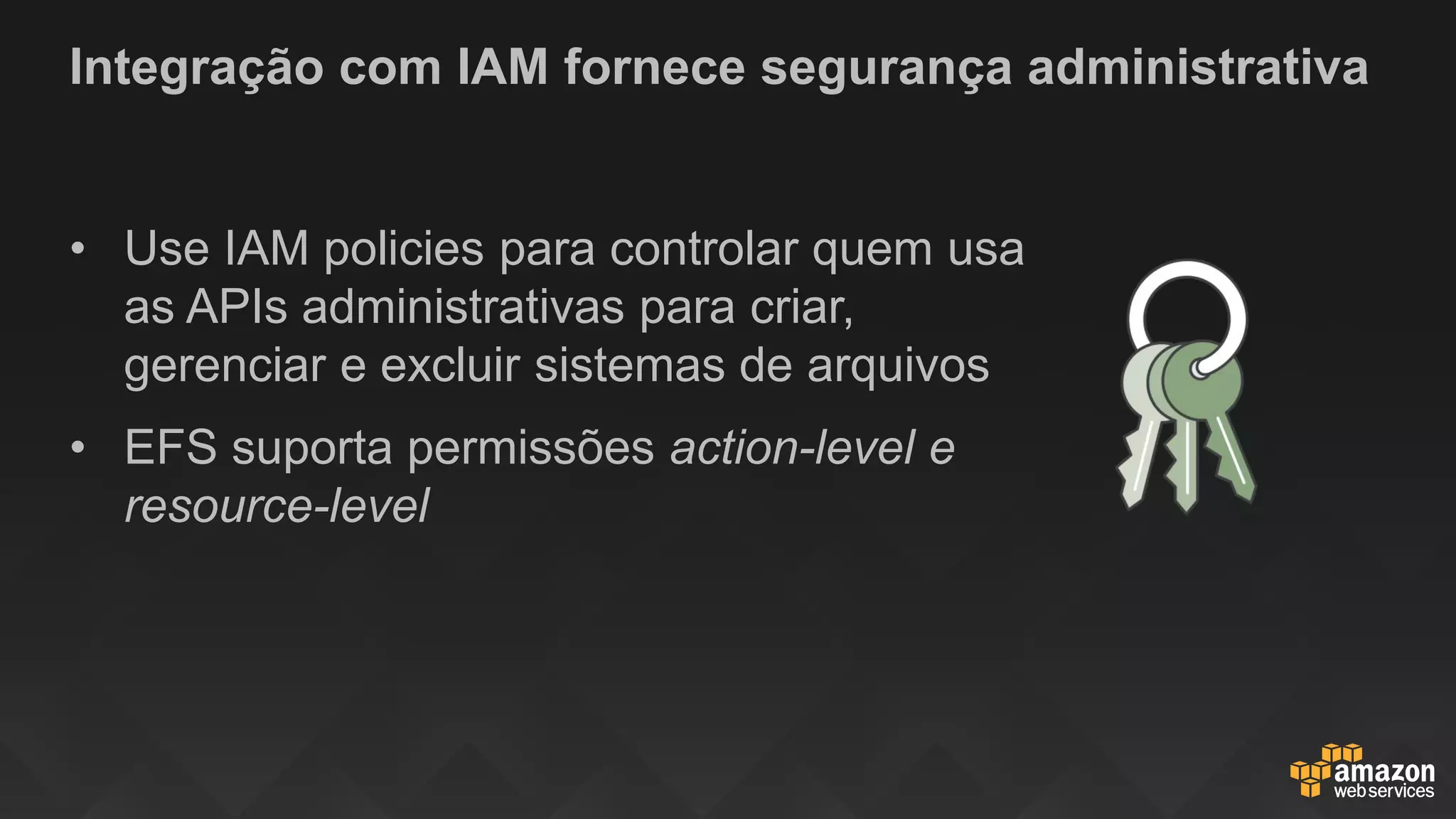 Integração com IAM fornece segurança administrativa
• Use IAM policies para controlar quem usa
as APIs administrativas para criar,
gerenciar e excluir sistemas de arquivos
• EFS suporta permissões action-level e
resource-level
 