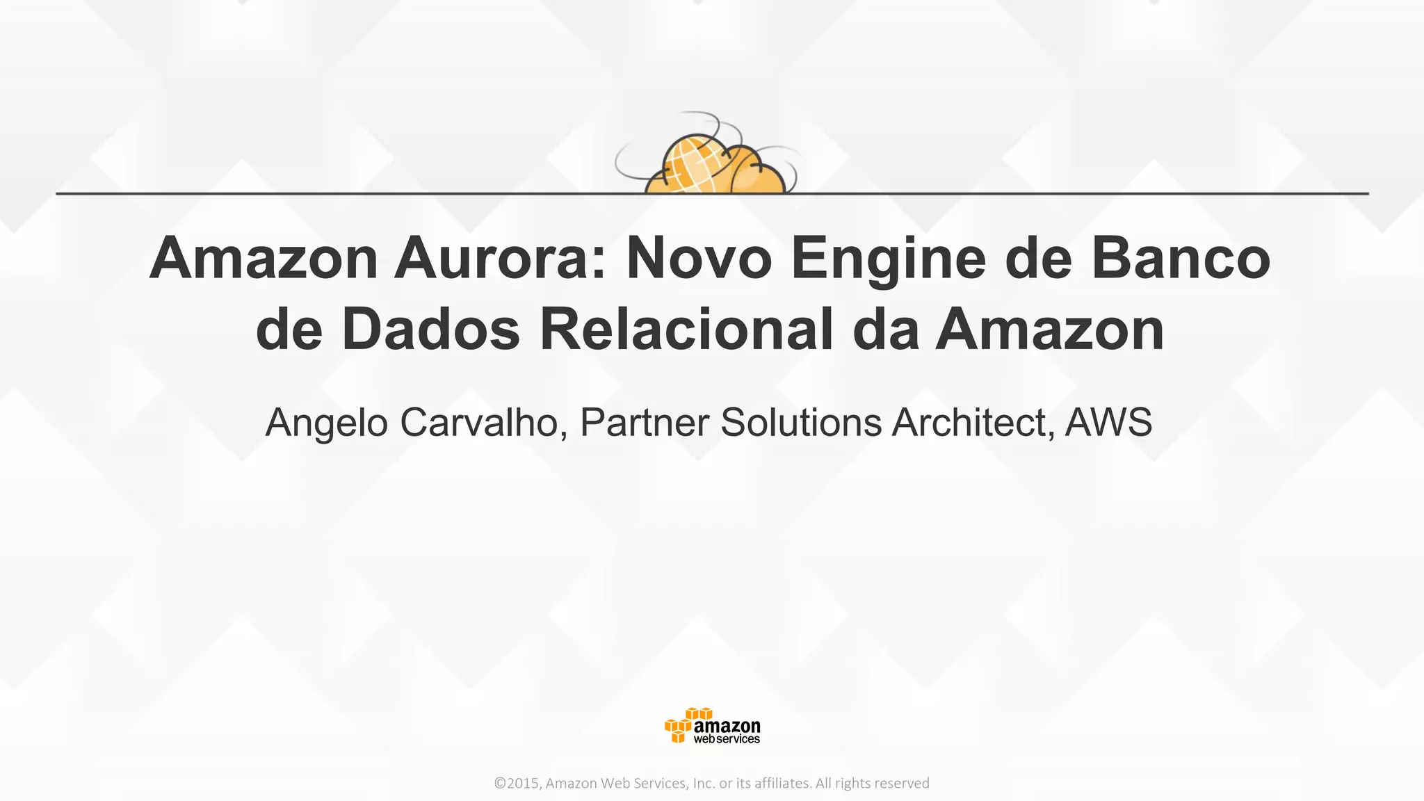 ©2015, Amazon Web Services, Inc. or its affiliates. All rights reserved
Amazon Aurora: Novo Engine de Banco
de Dados Relacional da Amazon
Angelo Carvalho, Partner Solutions Architect, AWS
 