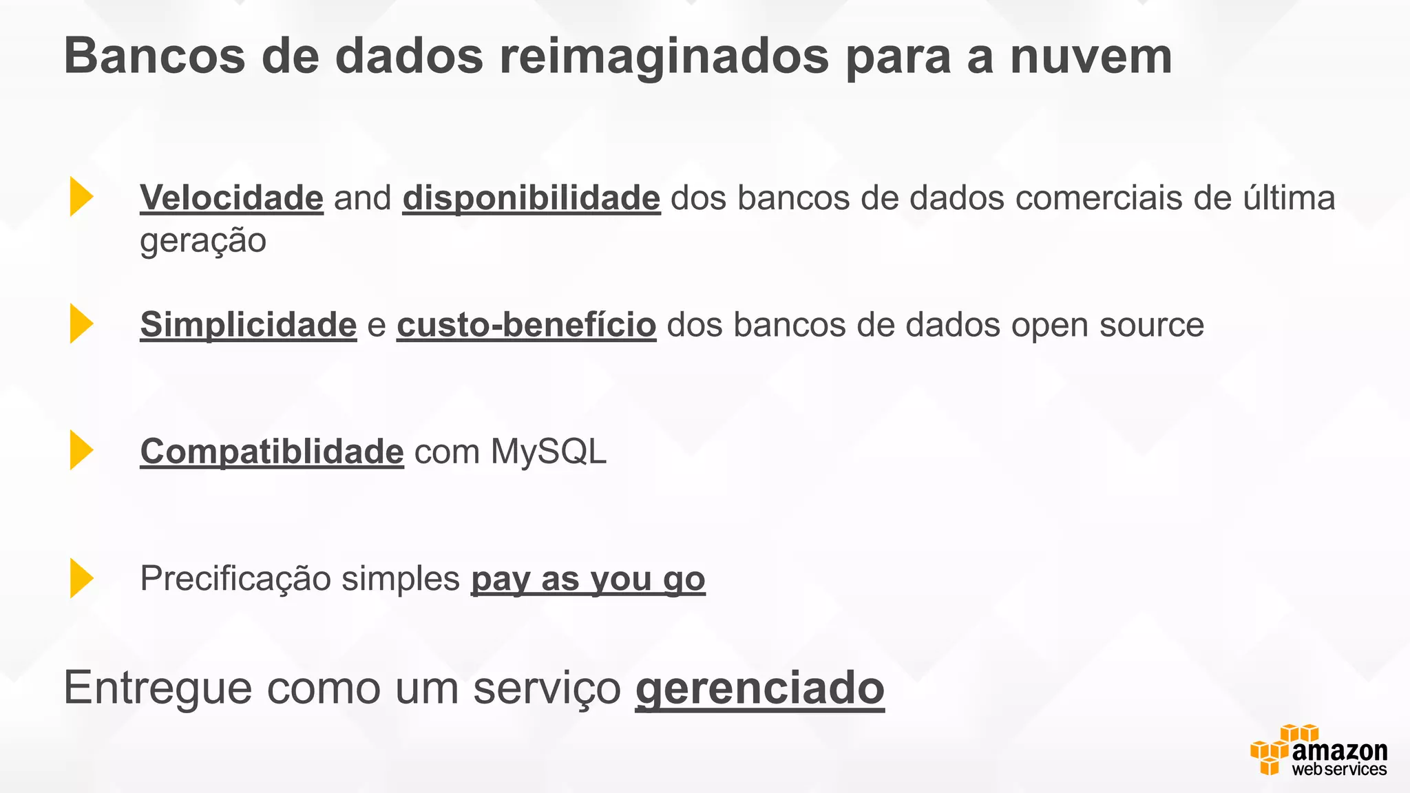 Bancos de dados reimaginados para a nuvem
Velocidade and disponibilidade dos bancos de dados comerciais de última
geração
Simplicidade e custo-benefício dos bancos de dados open source
Compatiblidade com MySQL
Precificação simples pay as you go
Entregue como um serviço gerenciado
 