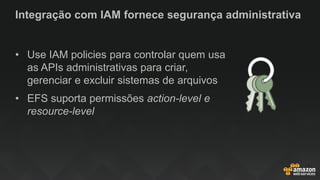 Integração com IAM fornece segurança administrativa
• Use IAM policies para controlar quem usa
as APIs administrativas para criar,
gerenciar e excluir sistemas de arquivos
• EFS suporta permissões action-level e
resource-level
 