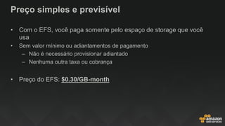 Preço simples e previsível
• Com o EFS, você paga somente pelo espaço de storage que você
usa
• Sem valor mínimo ou adiantamentos de pagamento
– Não é necessário provisionar adiantado
– Nenhuma outra taxa ou cobrança
• Preço do EFS: $0.30/GB-month
 