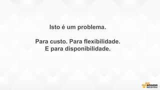 Isto é um problema.
Para custo. Para flexibilidade.
E para disponibilidade.
 