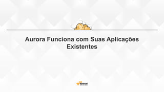 Aurora Funciona com Suas Aplicações
Existentes
 
