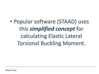 Bhavin Shah
• Popular software (STAAD) uses
this simplified concept for
calculating Elastic Lateral
Torsional Buckling Moment.
 