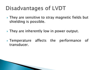  They are sensitive to stray magnetic fields but
shielding is possible.
 They are inherently low in power output.
 Temperature affects the performance of
transducer.
 