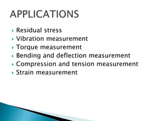  Residual stress
 Vibration measurement
 Torque measurement
 Bending and deflection measurement
 Compression and tension measurement
 Strain measurement
 